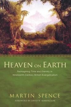 Heaven on Earth: Reimagining Time and Eternity in Nineteenth-Century British Evangelicalism