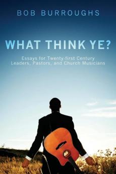 What Think Ye?: Essays for Twenty-First Century Leaders Pastors and Church Musicians