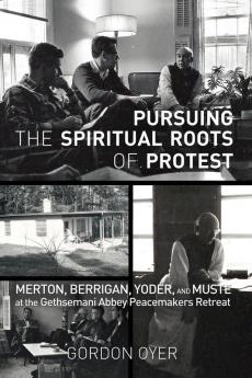 Pursuing the Spiritual Roots of Protest: Merton Berrigan Yoder and Muste at the Gethsemani Abbey Peacemakers Retreat