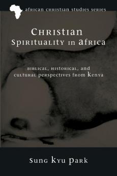 Christian Spirituality in Africa: Biblical Historical and Cultural Perspectives from Kenya: 3 (African Christian Studies)