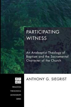 Participating Witness: An Anabaptist Theology of Baptism and the Sacramental Character of the Church: 199 (Princeton Theological Monograph)