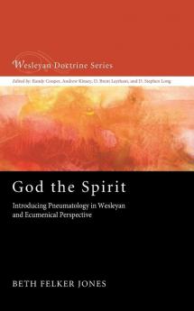 God the Spirit: Introducing Pneumatology in Wesleyan and Ecumenical Perspective: 5 (Wesleyan Doctrine)