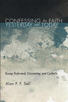 Confessing the Faith Yesterday and Today: Essays Reformed Dissenting and Catholic