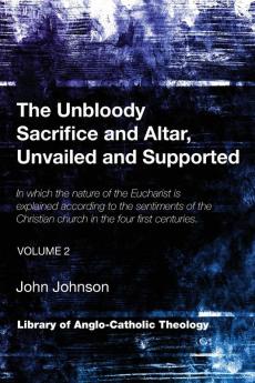 The Unbloody Sacrifice and Altar Unvailed and Supported: In which the nature of the Eucharist is explained according to the sentiments of the ... (Vol. 2) (Library of Anglo-Catholic Theology)