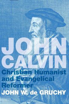 John Calvin: Christian Humanist and Evangelical Reformer