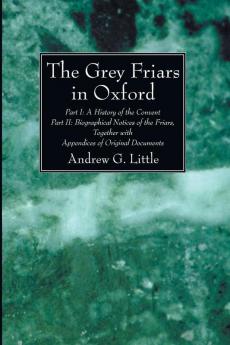 The Grey Friars in Oxford: A History of the Convent Part 1; Biographical Notices of the Friars Part 2