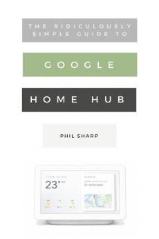 The Ridiculously Simple Guide to Google Home Hub: A Practical Guide to Setting Up a Smart Home: 5 (Ridiculously Simple Tech)