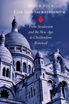 Cor Jesu Sacratissimum: From Secularism and the New Age to Christendom Renewed