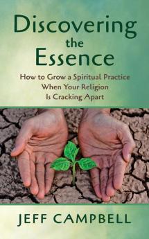 Discovering the Essence: How to Grow a Spiritual Practice When Your Religion Is Cracking Apart