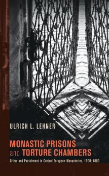 Monastic Prisons and Torture Chambers: Crime and Punishment in Central European Monasteries 1600-1800