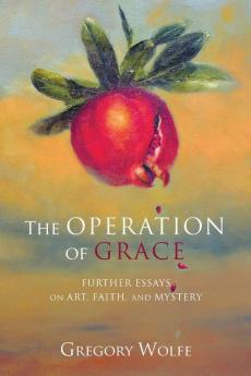 The Operation of Grace: Further Essays on Art Faith and Mystery