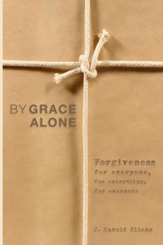 By Grace Alone: Forgiveness for Everyone for Everything for Evermore