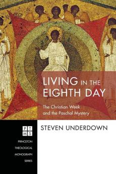 Living in the Eighth Day: The Christian Week and the Paschal Mystery: 234 (Princeton Theological Monograph)