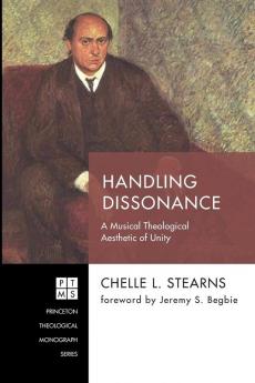 Handling Dissonance: A Musical Theological Aesthetic of Unity: 239 (Princeton Theological Monograph)