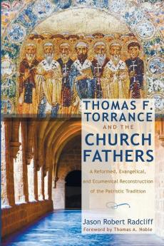 Thomas F. Torrance and the Church Fathers: A Reformed Evangelical and Ecumenical Reconstruction of the Patristic Tradition