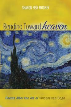 Bending Toward Heaven: Poems After the Art of Vincent Van Gogh