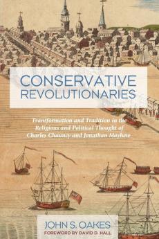 Conservative Revolutionaries: Transformation and Tradition in the Religious and Political Thought of Charles Chauncy and Jonathan Mayhew