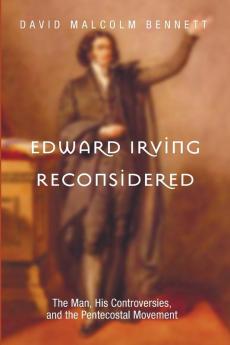 Edward Irving Reconsidered: The Man His Controversies and the Pentecostal Movement