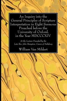 An Inquiry Into the General Principles of Scripture Interpretation in Eight Sermons Preached Before the University of Oxford in the Year 1814: At the ... Late Rev. John Bampton Canon of Salisbury