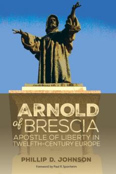 Arnold of Brescia: Apostle of Liberty in Twelfth-Century Europe