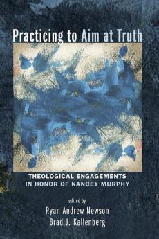 Practicing to Aim at Truth: Theological Engagements in Honor of Nancey Murphy