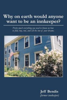 Why on Earth Would Anyone Want to Be an Innkeeper?: Pretty Much Everything You Need to Know on How to Find Buy Run and Sell the Inn of Your Dreams