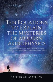 Ten Equations to Explain the Mysteries of Modern Astrophysics: From Information and Chaos Theory to Ghost Particles and Gravitational Waves