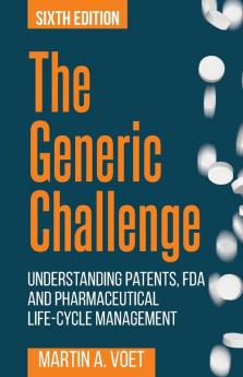 The Generic Challenge: Understanding Patents FDA and Pharmaceutical Life-Cycle Management (Sixth Edition)