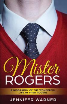 Mister Rogers: A Biography of the Wonderful Life of Fred Rogers