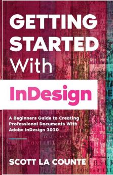 Getting Started With InDesign: A Beginners Guide to Creating Professional Documents With Adobe InDesign 2020