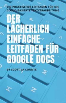 Der lächerlich einfache Leitfaden für Google Docs: Ein praktischer Leitfaden für die Cloud-basierte Textverarbeitung