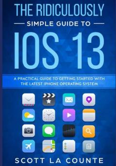 The Ridiculously Simple Guide to iOS 13: A Practical Guide to Getting Started With the Latest iPhone Operating System