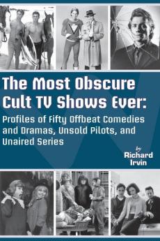 The Most Obscure Cult TV Shows Ever - Profiles of Fifty Offbeat Comedies and Dramas Unsold Pilots and Unaired Series