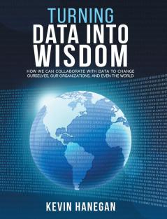 Turning Data into Wisdom: How We Can Collaborate with Data to Change Ourselves Our Organizations and Even the World