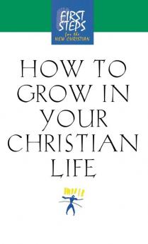 How to Grow in Your Christian Life (First Steps for the New Christian)