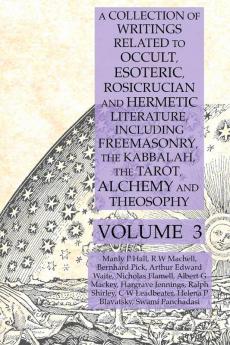 A Collection of Writings Related to Occult Esoteric Rosicrucian and Hermetic Literature Including Freemasonry the Kabbalah the Tarot Alchemy and Theosophy Volume 3