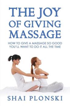 The Joy of Giving Massage: How to Give a Massage so Good You'll Want to Do It All the Time