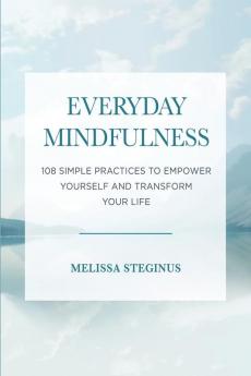 Everyday Mindfulness: 108 Simple Practices to Empower Yourself and Transform Your Life