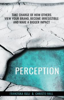 Perception: Take Charge of How Others View Your Brand Become Irresistible and Make a Bigger Impact