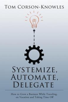 Systemize Automate Delegate: How to Grow a Business While Traveling on Vacation and Taking Time Off