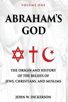 Abraham's God: The Origin and History of the Beliefs of Jews Christians and Muslims