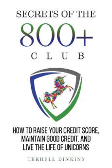 Secrets Of The 800+ Club: How to Raise Your Credit Score Maintain Good Credit and Live the Life of Unicorns