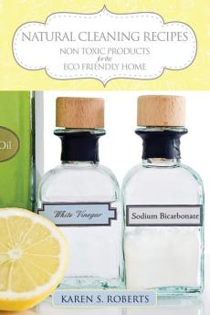 Natural Cleaning Recipes: Non Toxic Products for the Eco Friendly Home