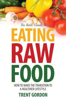 The Basic Guide to Eating Raw Food: How to Make the Transition to a Healthier Lifestyle