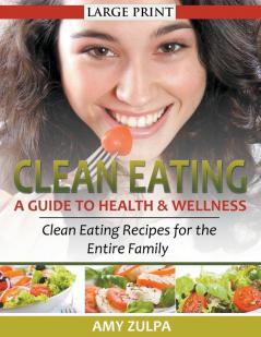 Clean Eating: A Guide to Health and Wellness (LARGE PRINT): Clean Eating Recipes for the Entire Family