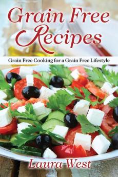 Grain Free Recipes: Grain Free Cooking for a Grain Free Lifestyle