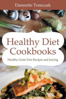 Healthy Diet Cookbooks: Healthy Grain Free Recipes and Juicing