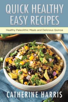 Quick Healthy Easy Recipes: Healthy Paleolithic Meals and Delicious Quinoa