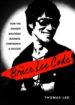 Bruce Lee Code: How the Dragon Mastered Business, Confidence, and Success