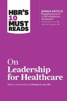 HBR's 10 Must Reads on Leadership for Healthcare (with bonus article by Thomas H. Lee MD and Toby Cosgrove MD)